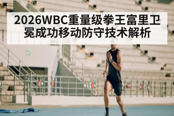 2026WBC重量级拳王富里卫冕成功移动防守技术解析