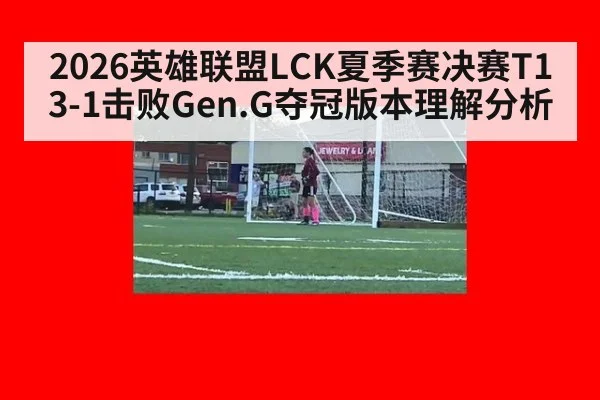 2026英雄联盟LCK夏季赛决赛T1 3-1击败Gen.G夺冠版本理解分析